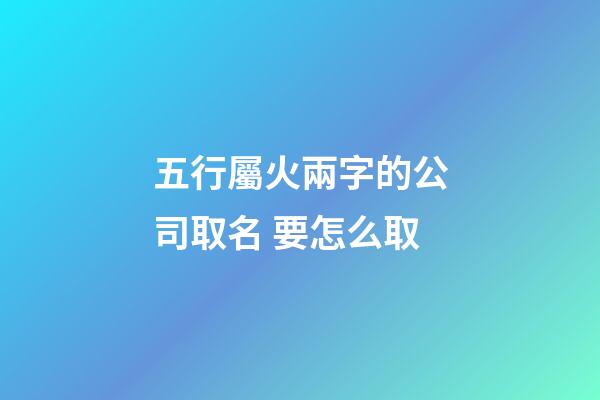 五行屬火兩字的公司取名 要怎么取-第1張-公司起名-玄機派